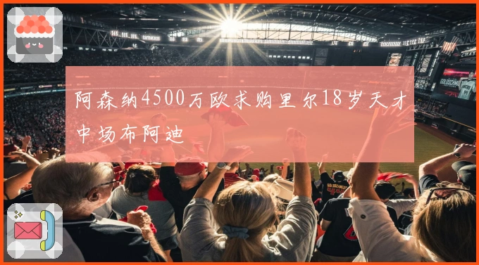 阿森纳4500万欧求购里尔18岁天才中场布阿迪