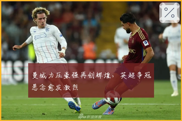 曼城力压豪强再创辉煌，英超争冠悬念愈发激烈