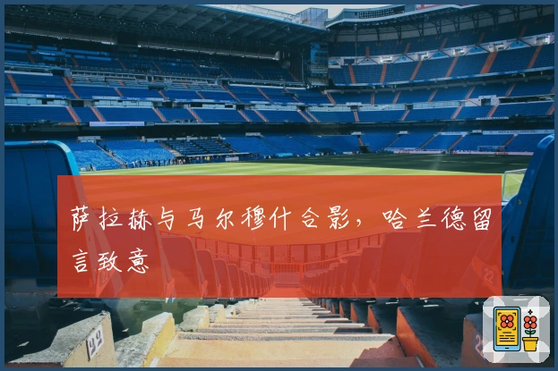 萨拉赫与马尔穆什合影，哈兰德留言致意