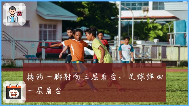 梅西一脚射向三层看台，足球弹回一层看台