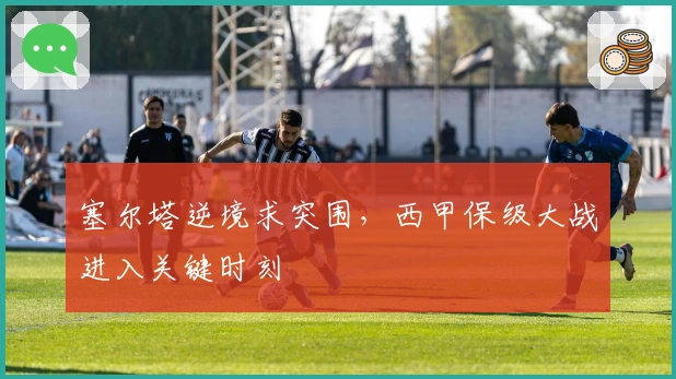 塞尔塔逆境求突围，西甲保级大战进入关键时刻