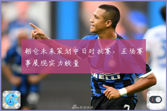 朝仓未来策划中日对抗赛，五场赛事展现实力较量