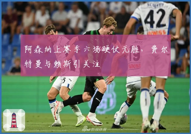 阿森纳上赛季六场硬仗无胜，费尔特曼与赖斯引关注