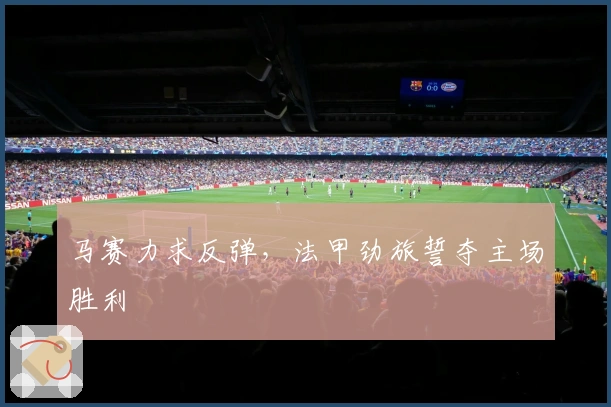 马赛力求反弹，法甲劲旅誓夺主场胜利