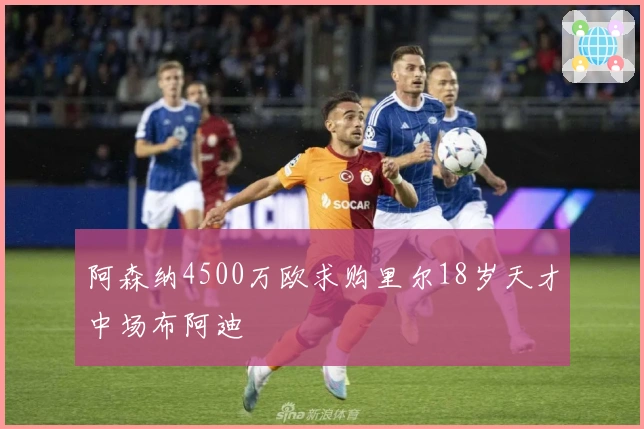 阿森纳4500万欧求购里尔18岁天才中场布阿迪