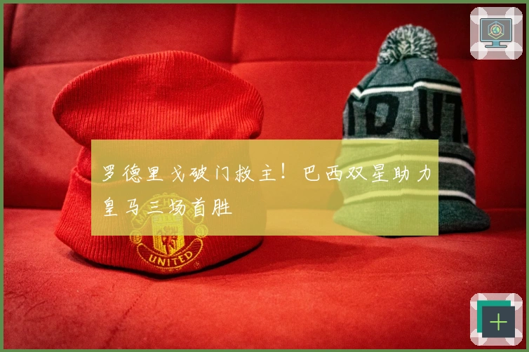 罗德里戈破门救主！巴西双星助力皇马三场首胜