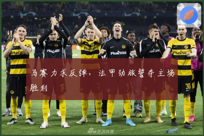 马赛力求反弹，法甲劲旅誓夺主场胜利