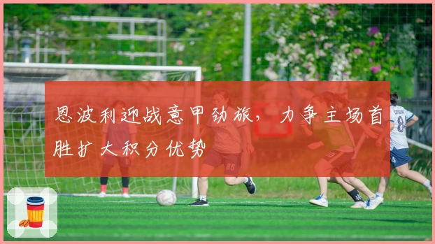 恩波利迎战意甲劲旅，力争主场首胜扩大积分优势