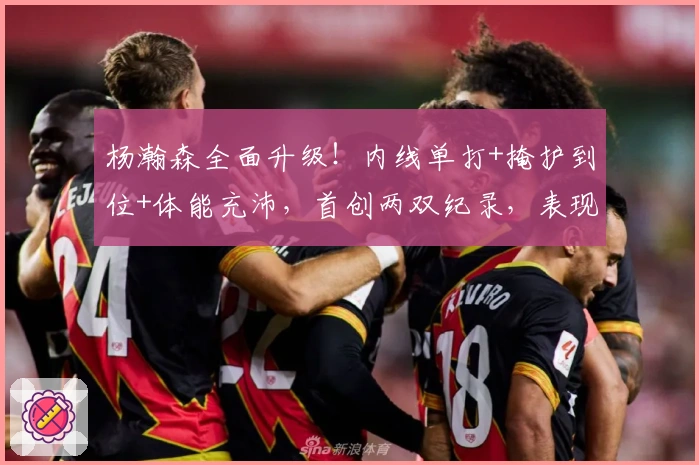 杨瀚森全面升级！内线单打+掩护到位+体能充沛，首创两双纪录，表现亮眼！