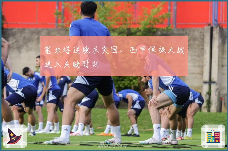 塞尔塔逆境求突围，西甲保级大战进入关键时刻