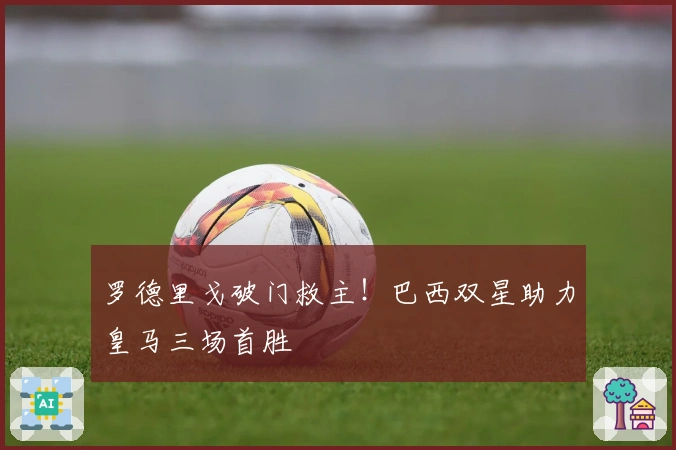 罗德里戈破门救主！巴西双星助力皇马三场首胜