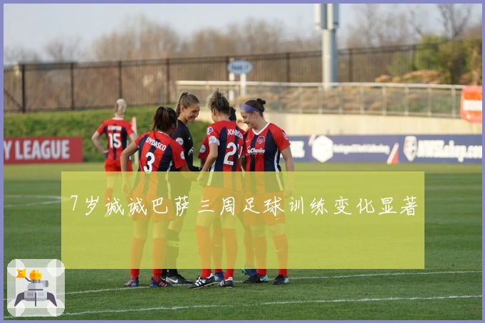 7岁诚诚巴萨三周足球训练变化显著