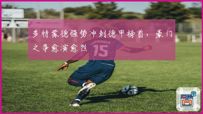 多特蒙德强势冲刺德甲榜首，豪门之争愈演愈烈