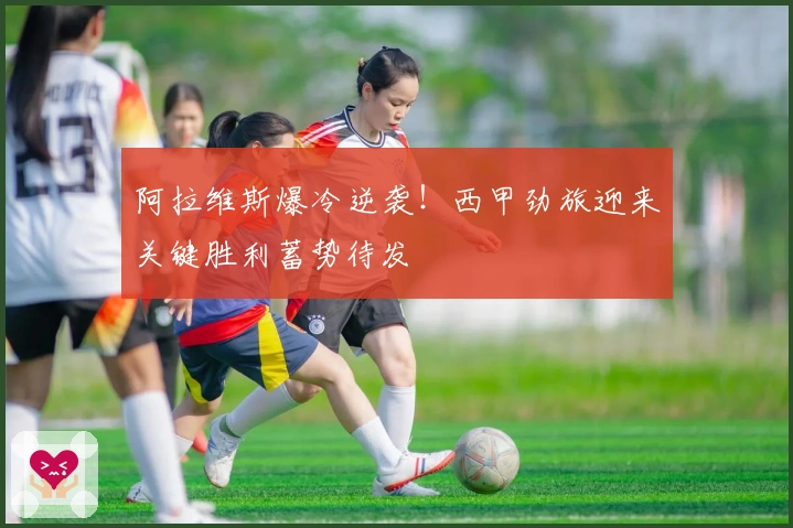 阿拉维斯爆冷逆袭！西甲劲旅迎来关键胜利蓄势待发