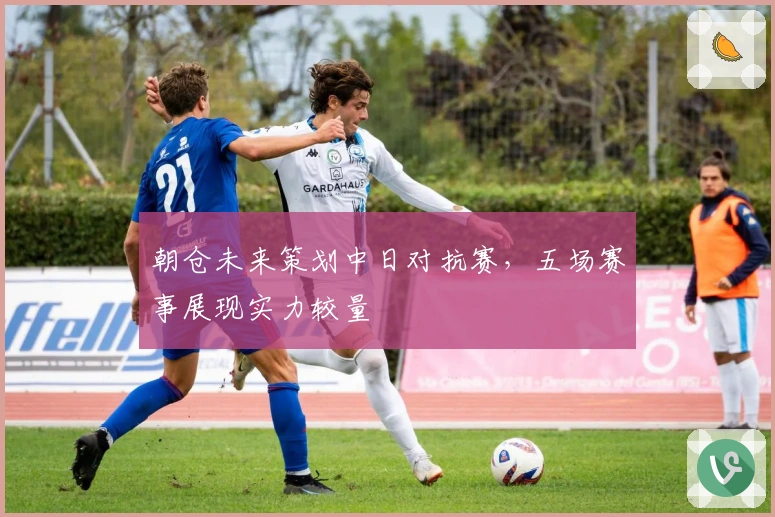 朝仓未来策划中日对抗赛，五场赛事展现实力较量